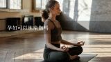 孕妇可以练瑜伽吗,孕妇瑜伽孕妇怎么练瑜伽