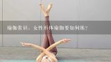 瑜伽常识：女性形体瑜伽要如何练？瑜伽教程初级 在家练视频