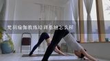 梵羽瑜伽教练培训基地怎么样,北京想学瑜伽教练培训怎么选？