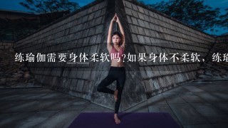 练瑜伽需要身体柔软吗?如果身体不柔软，练瑜伽有用吗，要怎样身体才能变得柔软?