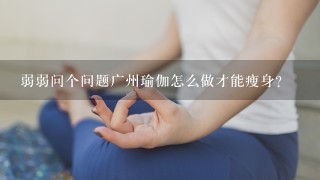 弱弱问个问题广州瑜伽怎么做才能瘦身？