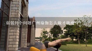 弱弱问个问题广州瑜伽怎么做才能瘦身？