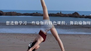 想进修学习1些瑜伽的特色课程，舞韵瑜伽呀、双人瑜伽、孕妇瑜伽呀什么的，不知郑州哪个学校有专门教的?