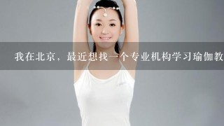 我在北京，最近想找1个专业机构学习瑜伽教练，但是不知道怎么选？