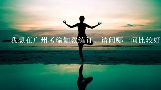 我想在广州考瑜伽教练证，请问哪1间比较好？？？
