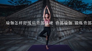 瑜伽怎样舒缓肩背部僵硬 背部瑜伽 锻炼背部的瑜伽
