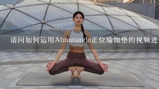 请问如何运用Atmananda正位瑜伽垫的视频进行教学？