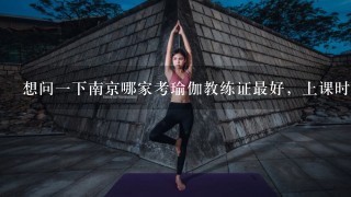 想问1下南京哪家考瑜伽教练证最好，上课时间价格越详细越好。谢谢。