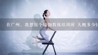 在广州，我想报个瑜伽教练培训班 大概多少钱？