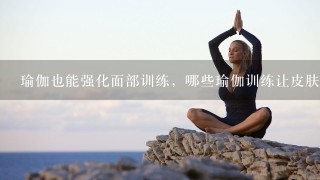 瑜伽也能强化面部训练，哪些瑜伽训练让皮肤越来越好