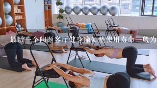 最后一个问题客厅健身瑜伽垫使用寿命一般为多少年并且在使用寿命结束时应该如何处置它