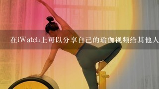 在iWatch上可以分享自己的瑜伽视频给其他人看吗